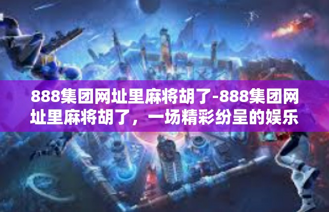 888集团网址里麻将胡了-888集团网址里麻将胡了，一场精彩纷呈的娱乐盛宴-888集团网址里麻将胡了