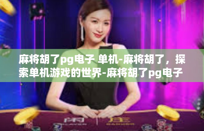 麻将胡了pg电子 单机-麻将胡了，探索单机游戏的世界-麻将胡了pg电子 单机