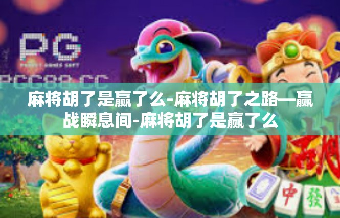 麻将胡了是赢了么-麻将胡了之路—赢战瞬息间-麻将胡了是赢了么