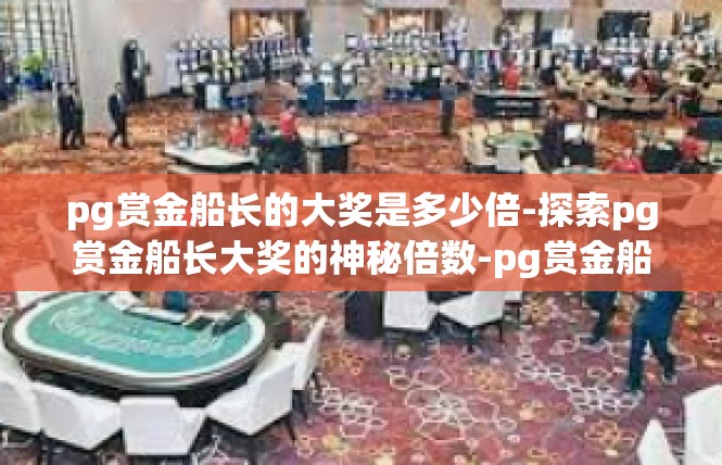 pg赏金船长的大奖是多少倍-探索pg赏金船长大奖的神秘倍数-pg赏金船长的大奖是多少倍