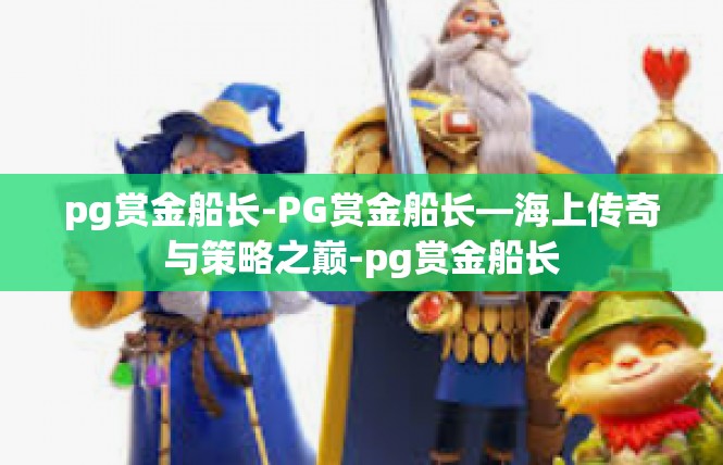 pg赏金船长-PG赏金船长—海上传奇与策略之巅-pg赏金船长