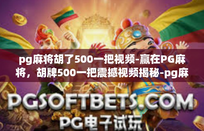 pg麻将胡了500一把视频-赢在PG麻将，胡牌500一把震撼视频揭秘-pg麻将胡了500一把视频