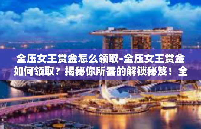 全压女王赏金怎么领取-全压女王赏金如何领取？揭秘你所需的解锁秘笈！全压女王赏金怎么领取