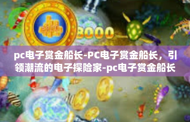 pc电子赏金船长-PC电子赏金船长，引领潮流的电子探险家-pc电子赏金船长