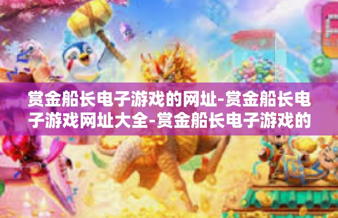 赏金船长电子游戏的网址-赏金船长电子游戏网址大全-赏金船长电子游戏的网址
