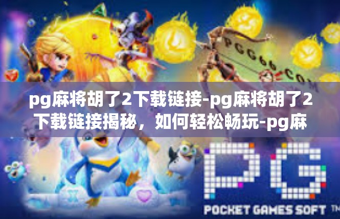 pg麻将胡了2下载链接-pg麻将胡了2下载链接揭秘，如何轻松畅玩-pg麻将胡了2下载链接