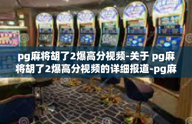 pg麻将胡了2爆高分视频-关于 pg麻将胡了2爆高分视频的详细报道-pg麻将胡了2爆高分视频