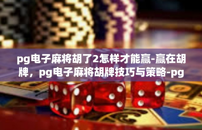 pg电子麻将胡了2怎样才能赢-赢在胡牌，pg电子麻将胡牌技巧与策略-pg电子麻将胡了2怎样才能赢