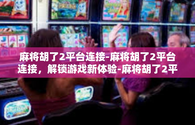 麻将胡了2平台连接-麻将胡了2平台连接，解锁游戏新体验-麻将胡了2平台连接