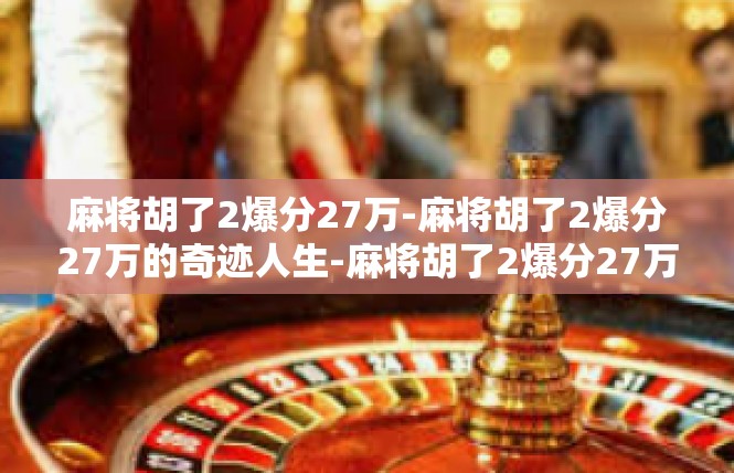 麻将胡了2爆分27万-麻将胡了2爆分27万的奇迹人生-麻将胡了2爆分27万