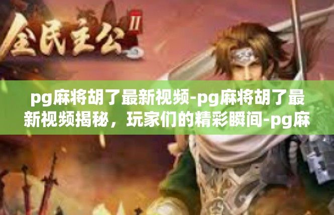 pg麻将胡了最新视频-pg麻将胡了最新视频揭秘，玩家们的精彩瞬间-pg麻将胡了最新视频