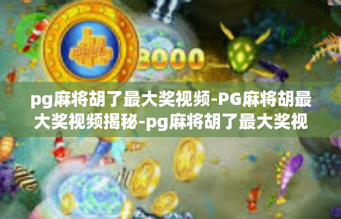 pg麻将胡了最大奖视频-PG麻将胡最大奖视频揭秘-pg麻将胡了最大奖视频