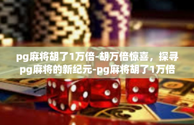 pg麻将胡了1万倍-胡万倍惊喜，探寻pg麻将的新纪元-pg麻将胡了1万倍