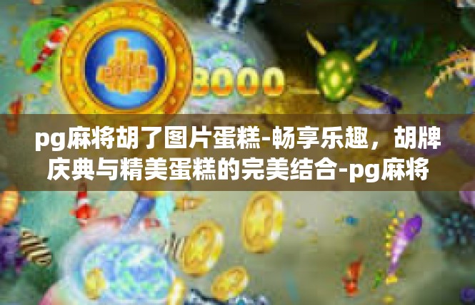 pg麻将胡了图片蛋糕-畅享乐趣，胡牌庆典与精美蛋糕的完美结合-pg麻将胡了图片蛋糕