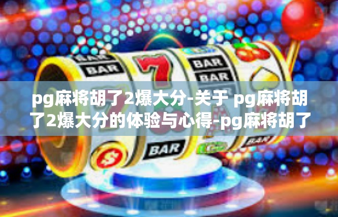 pg麻将胡了2爆大分-关于 pg麻将胡了2爆大分的体验与心得-pg麻将胡了2爆大分