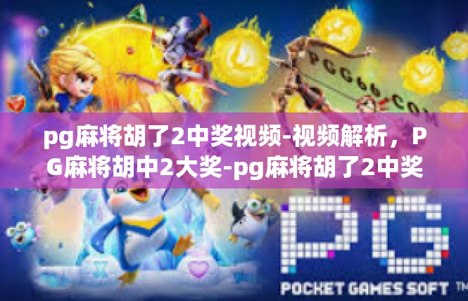 pg麻将胡了2中奖视频-视频解析，PG麻将胡中2大奖-pg麻将胡了2中奖视频