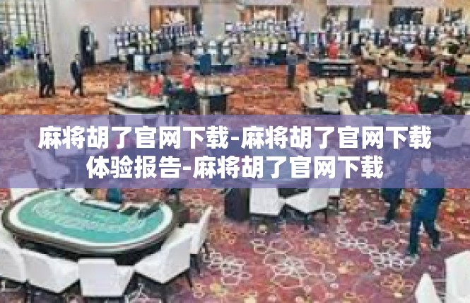 麻将胡了官网下载-麻将胡了官网下载体验报告-麻将胡了官网下载