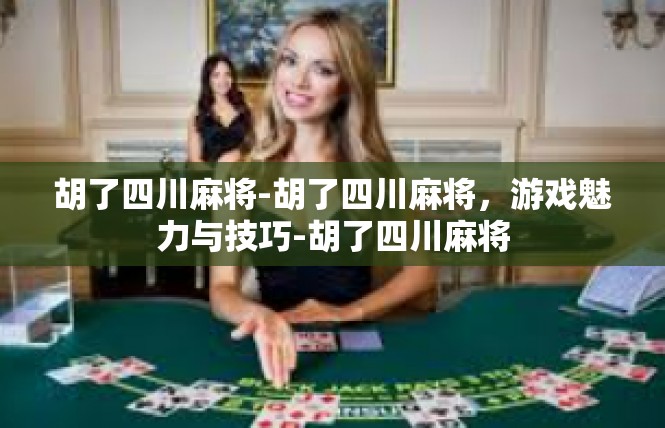 胡了四川麻将-胡了四川麻将，游戏魅力与技巧-胡了四川麻将