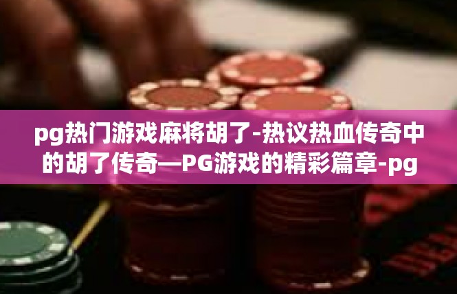 pg热门游戏麻将胡了-热议热血传奇中的胡了传奇—PG游戏的精彩篇章-pg热门游戏麻将胡了