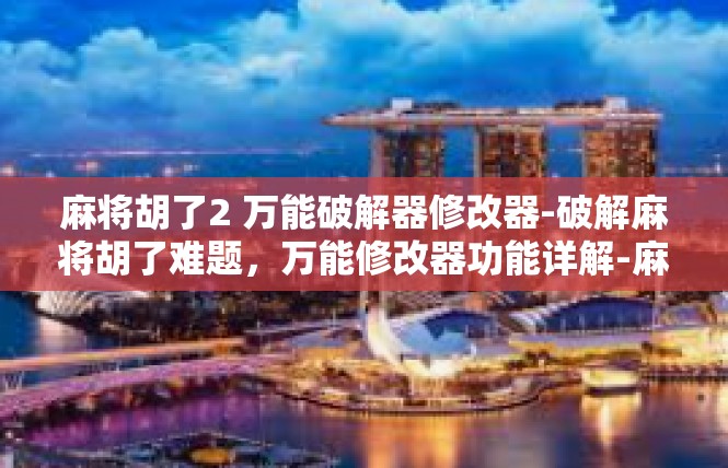 麻将胡了2 万能破解器修改器-破解麻将胡了难题，万能修改器功能详解-麻将胡了2 万能破解器修改器