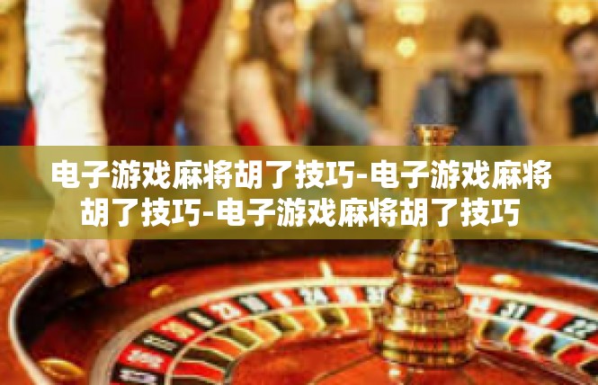 电子游戏麻将胡了技巧-电子游戏麻将胡了技巧-电子游戏麻将胡了技巧