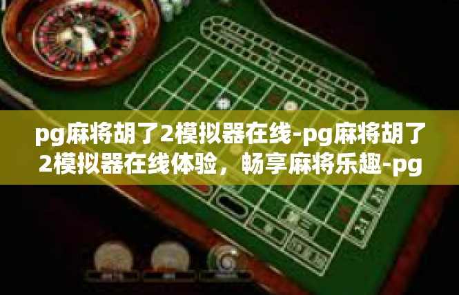 pg麻将胡了2模拟器在线-pg麻将胡了2模拟器在线体验，畅享麻将乐趣-pg麻将胡了2模拟器在线
