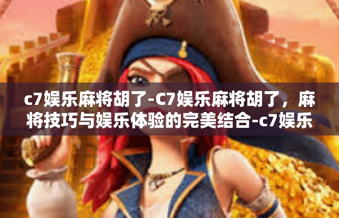 c7娱乐麻将胡了-C7娱乐麻将胡了，麻将技巧与娱乐体验的完美结合-c7娱乐麻将胡了
