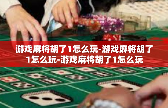 游戏麻将胡了1怎么玩-游戏麻将胡了1怎么玩-游戏麻将胡了1怎么玩