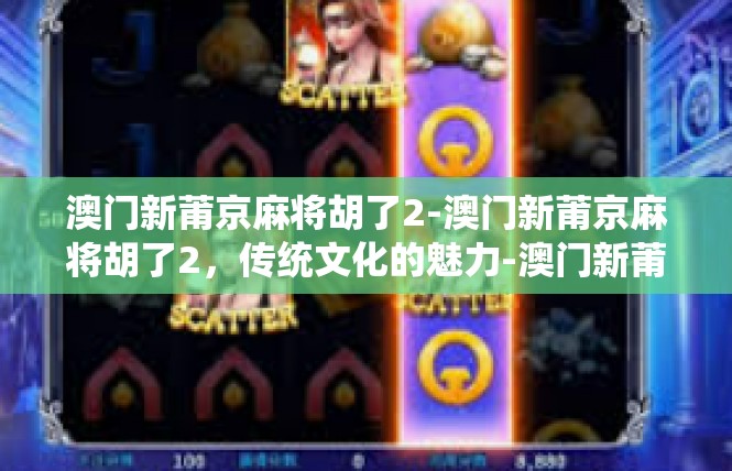 澳门新莆京麻将胡了2-澳门新莆京麻将胡了2，传统文化的魅力-澳门新莆京麻将胡了2