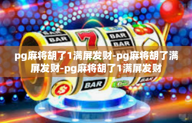 pg麻将胡了1满屏发财-pg麻将胡了满屏发财-pg麻将胡了1满屏发财