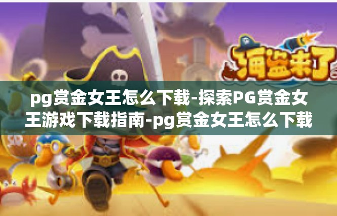 pg赏金女王怎么下载-探索PG赏金女王游戏下载指南-pg赏金女王怎么下载