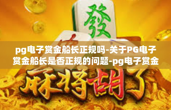 pg电子赏金船长正规吗-关于PG电子赏金船长是否正规的问题-pg电子赏金船长正规吗