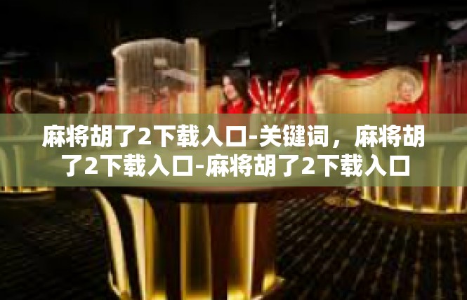 麻将胡了2下载入口-关键词，麻将胡了2下载入口-麻将胡了2下载入口