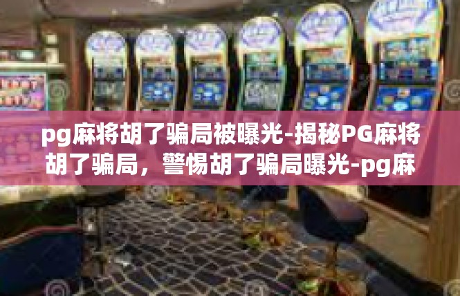 pg麻将胡了骗局被曝光-揭秘PG麻将胡了骗局，警惕胡了骗局曝光-pg麻将胡了骗局被曝光