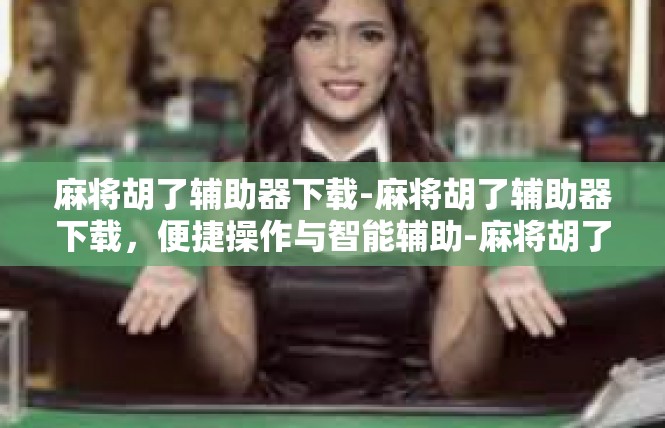 麻将胡了辅助器下载-麻将胡了辅助器下载，便捷操作与智能辅助-麻将胡了辅助器下载