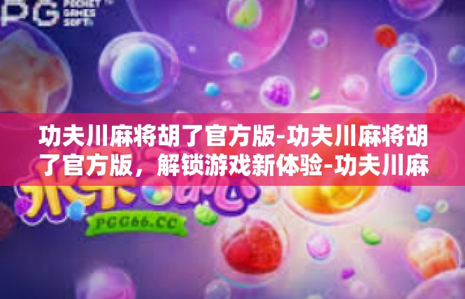 功夫川麻将胡了官方版-功夫川麻将胡了官方版，解锁游戏新体验-功夫川麻将胡了官方版