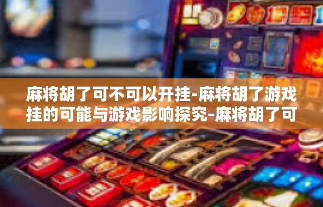 麻将胡了可不可以开挂-麻将胡了游戏挂的可能与游戏影响探究-麻将胡了可不可以开挂