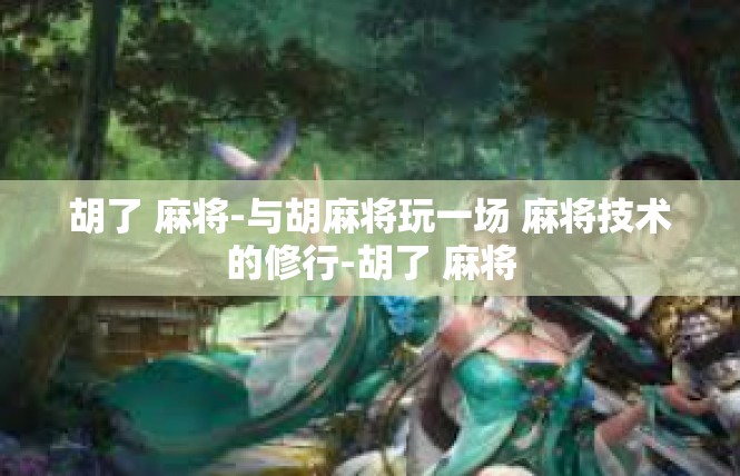 胡了 麻将-与胡麻将玩一场 麻将技术的修行-胡了 麻将