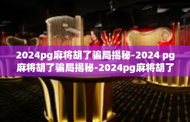 2024pg麻将胡了骗局揭秘-2024 pg麻将胡了骗局揭秘-2024pg麻将胡了骗局揭秘
