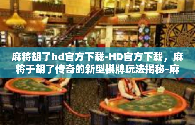 麻将胡了hd官方下载-HD官方下载，麻将于胡了传奇的新型棋牌玩法揭秘-麻将胡了hd官方下载