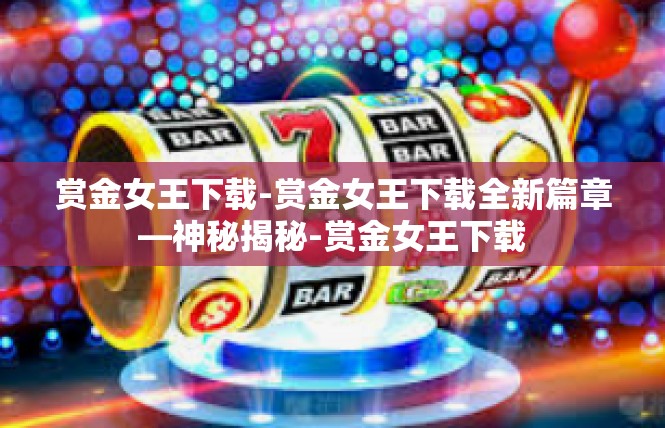 赏金女王下载-赏金女王下载全新篇章—神秘揭秘-赏金女王下载