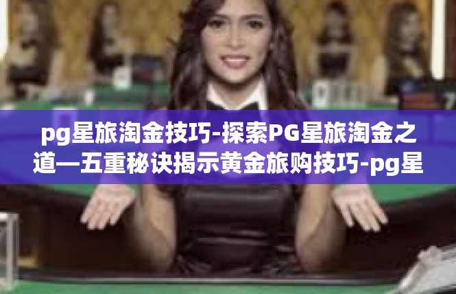 pg星旅淘金技巧-探索PG星旅淘金之道—五重秘诀揭示黄金旅购技巧-pg星旅淘金技巧