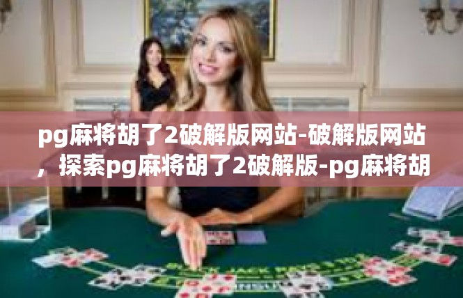 pg麻将胡了2破解版网站-破解版网站，探索pg麻将胡了2破解版-pg麻将胡了2破解版网站
