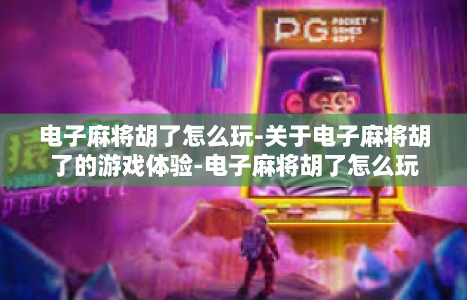 电子麻将胡了怎么玩-关于电子麻将胡了的游戏体验-电子麻将胡了怎么玩