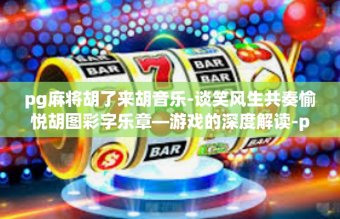 pg麻将胡了来胡音乐-谈笑风生共奏愉悦胡图彩字乐章—游戏的深度解读-pg麻将胡了来胡音乐