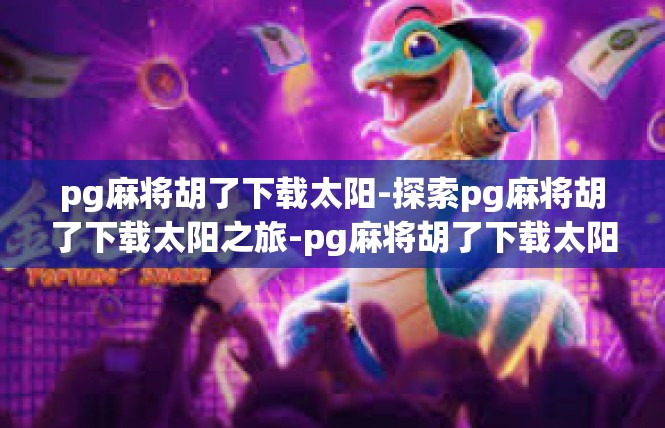 pg麻将胡了下载太阳-探索pg麻将胡了下载太阳之旅-pg麻将胡了下载太阳