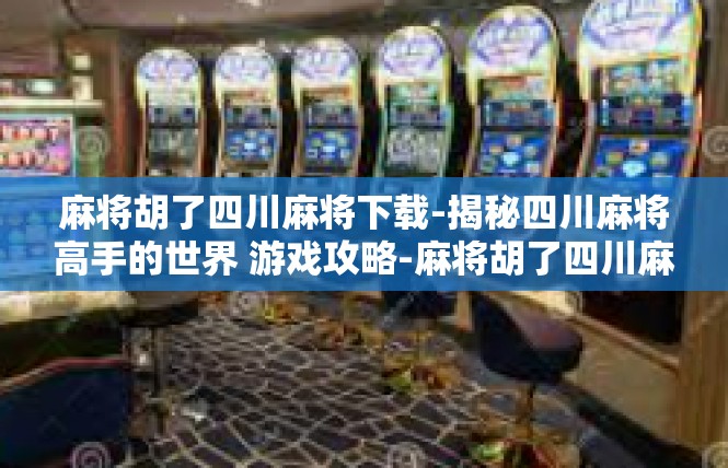麻将胡了四川麻将下载-揭秘四川麻将高手的世界 游戏攻略-麻将胡了四川麻将下载