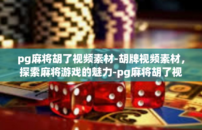 pg麻将胡了视频素材-胡牌视频素材，探索麻将游戏的魅力-pg麻将胡了视频素材