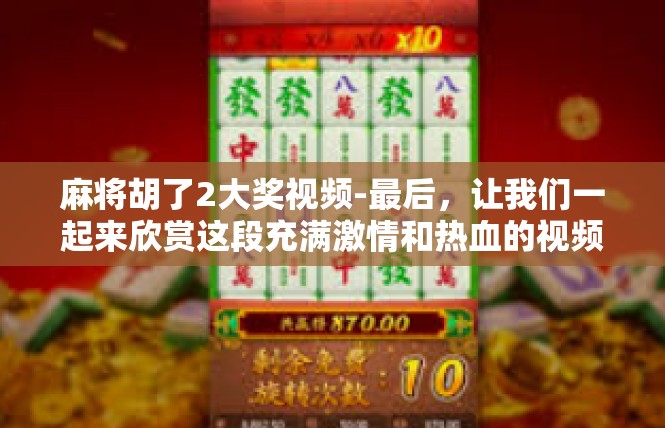 麻将胡了2大奖视频-最后，让我们一起来欣赏这段充满激情和热血的视频，感受胜利带来的喜悦和满足。同时，也希望大家能够在自己的生活中不断努力，追求自己的梦想和目标，实现自己的胜利。麻将胡了2大奖视频