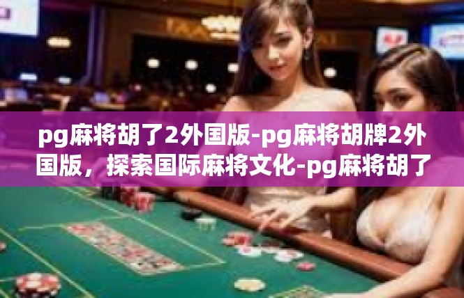 pg麻将胡了2外国版-pg麻将胡牌2外国版，探索国际麻将文化-pg麻将胡了2外国版